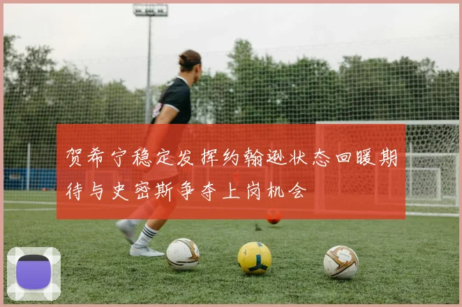 贺希宁稳定发挥约翰逊状态回暖期待与史密斯争夺上岗机会