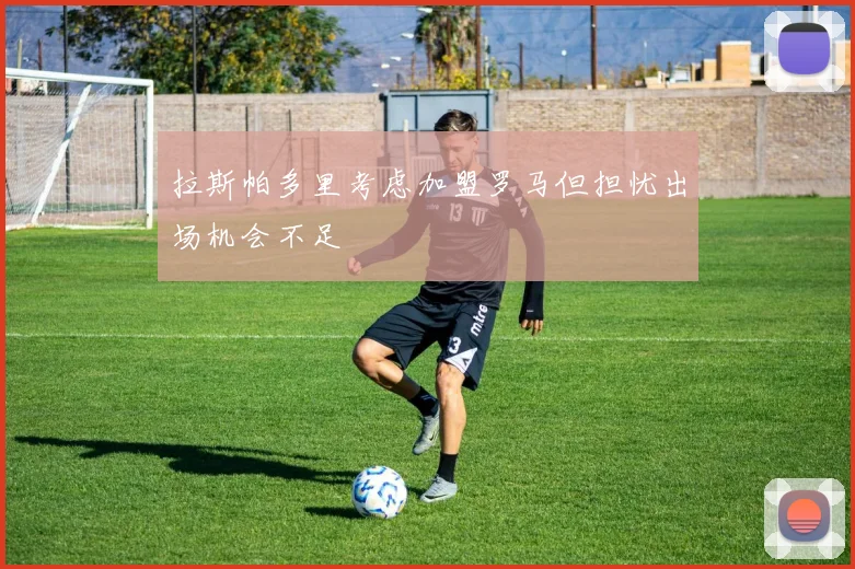 拉斯帕多里考虑加盟罗马但担忧出场机会不足