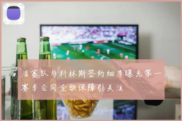 活塞队与科林斯签约细节曝光第一赛季合同全额保障引关注
