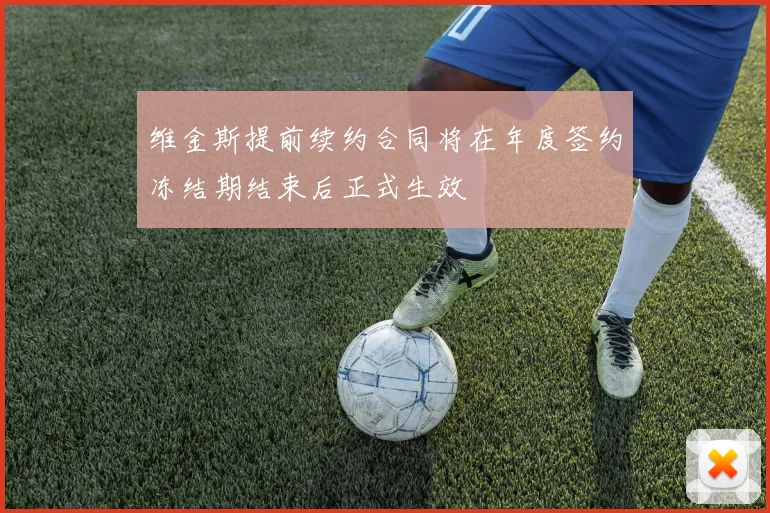维金斯提前续约合同将在年度签约冻结期结束后正式生效