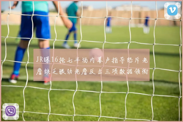 JR曝16抢七半场内幕卢指导怒斥老詹缺乏狠劲老詹反击三项数据领衔全场