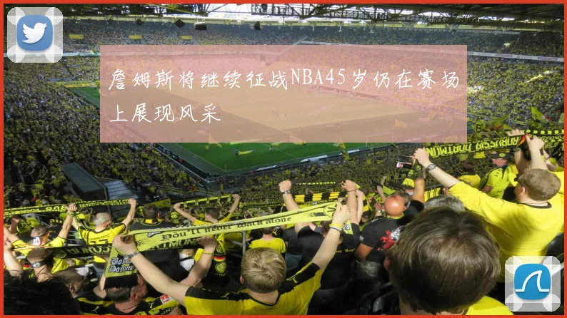 詹姆斯将继续征战NBA45岁仍在赛场上展现风采