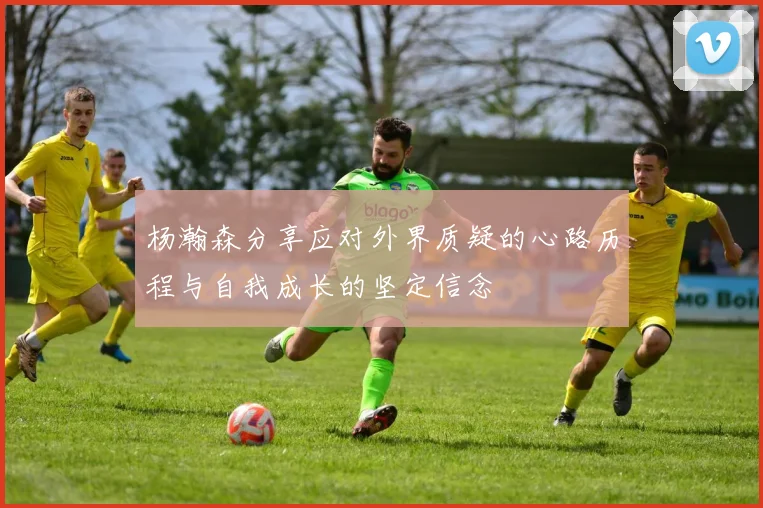杨瀚森分享应对外界质疑的心路历程与自我成长的坚定信念