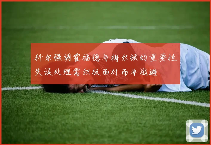 科尔强调霍福德与梅尔顿的重要性失误处理需积极面对而非逃避
