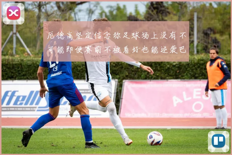 厄德高坚定信念称足球场上没有不可能即便赛前不被看好也能逆袭巴西
