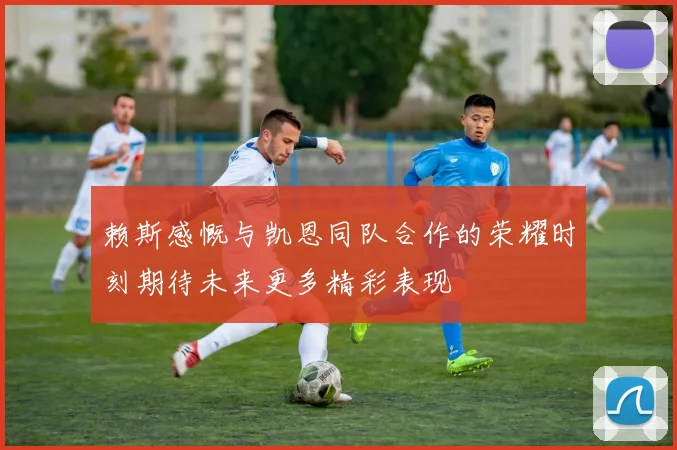 赖斯感慨与凯恩同队合作的荣耀时刻期待未来更多精彩表现
