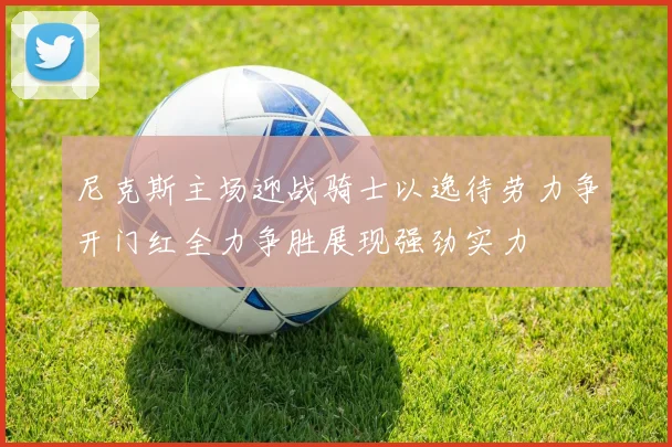 尼克斯主场迎战骑士以逸待劳力争开门红全力争胜展现强劲实力