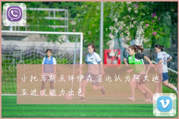 小托马斯点评伊森言论认为阿夫迪亚进攻能力出色