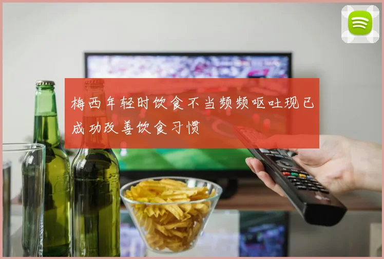 梅西年轻时饮食不当频频呕吐现已成功改善饮食习惯
