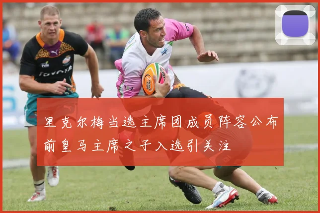 里克尔梅当选主席团成员阵容公布前皇马主席之子入选引关注