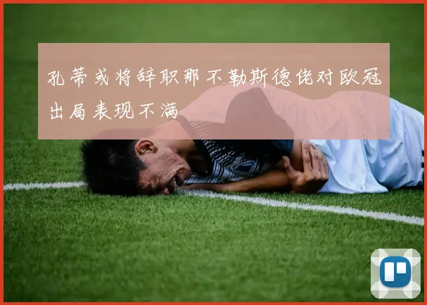 孔蒂或将辞职那不勒斯德佬对欧冠出局表现不满