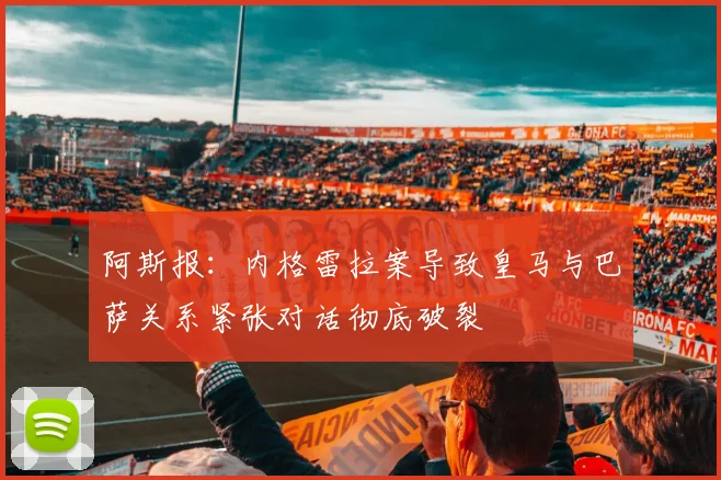 阿斯报：内格雷拉案导致皇马与巴萨关系紧张对话彻底破裂