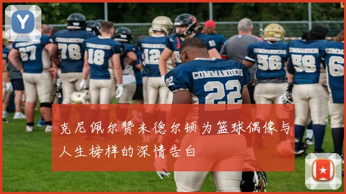 克尼佩尔赞米德尔顿为篮球偶像与人生榜样的深情告白