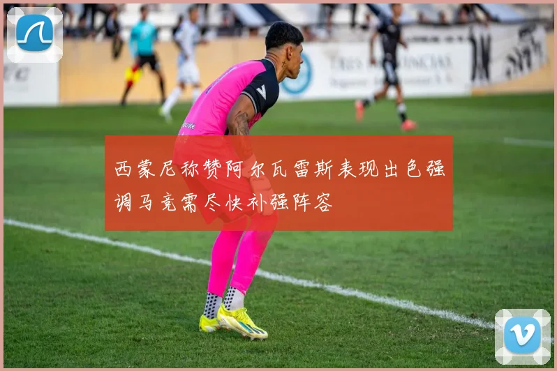 西蒙尼称赞阿尔瓦雷斯表现出色强调马竞需尽快补强阵容