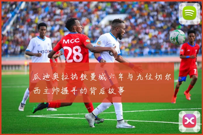 瓜迪奥拉执教曼城六年与九位切尔西主帅握手的背后故事