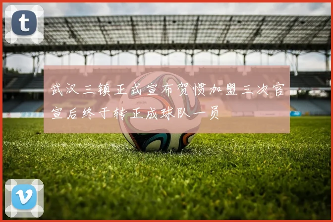 武汉三镇正式宣布贺惯加盟三次官宣后终于转正成球队一员