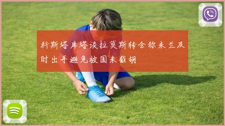 科斯塔库塔谈拉莫斯转会称米兰及时出手避免被国米截胡