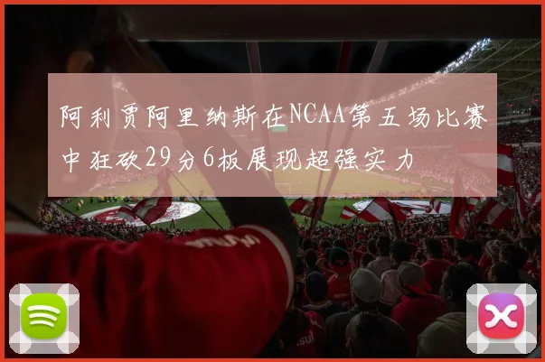 阿利贾阿里纳斯在NCAA第五场比赛中狂砍29分6板展现超强实力