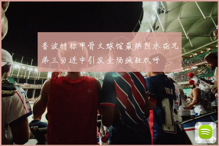 香波特称甲骨文球馆最热烈水花兄弟三分连中引发全场疯狂欢呼