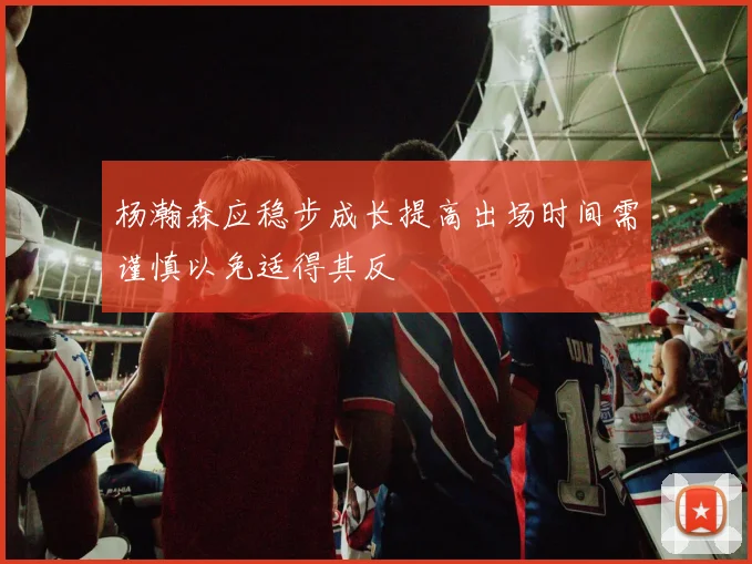 杨瀚森应稳步成长提高出场时间需谨慎以免适得其反