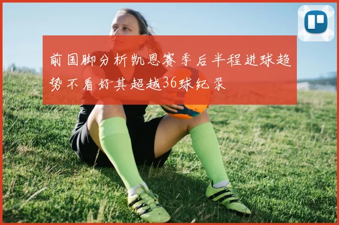 前国脚分析凯恩赛季后半程进球趋势不看好其超越36球纪录
