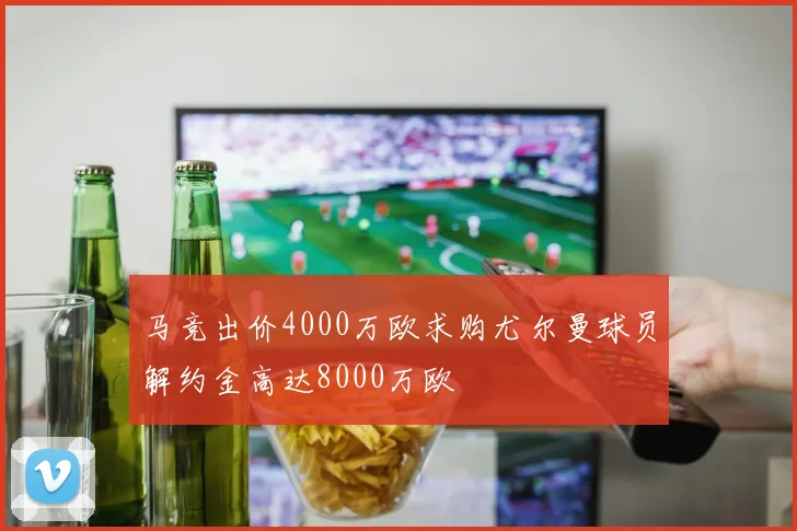 马竞出价4000万欧求购尤尔曼球员解约金高达8000万欧