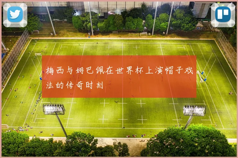 梅西与姆巴佩在世界杯上演帽子戏法的传奇时刻