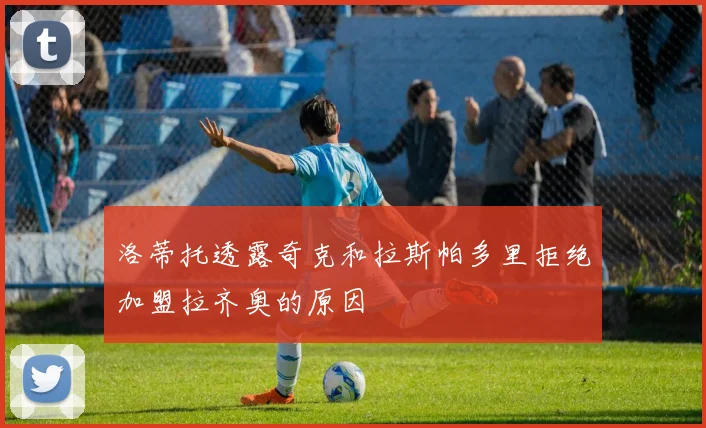 洛蒂托透露奇克和拉斯帕多里拒绝加盟拉齐奥的原因