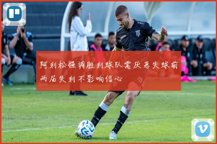阿利松强调胜利球队需厌恶失球前两届失利不影响信心