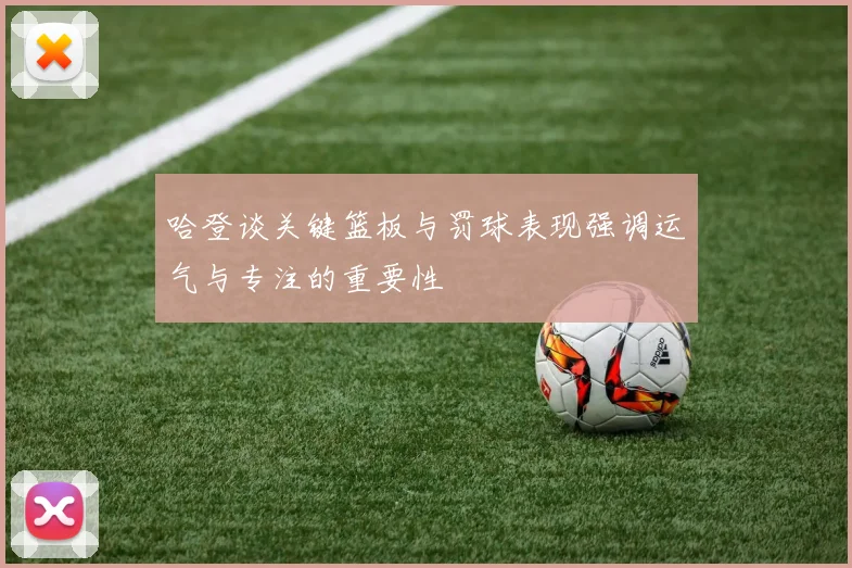 哈登谈关键篮板与罚球表现强调运气与专注的重要性
