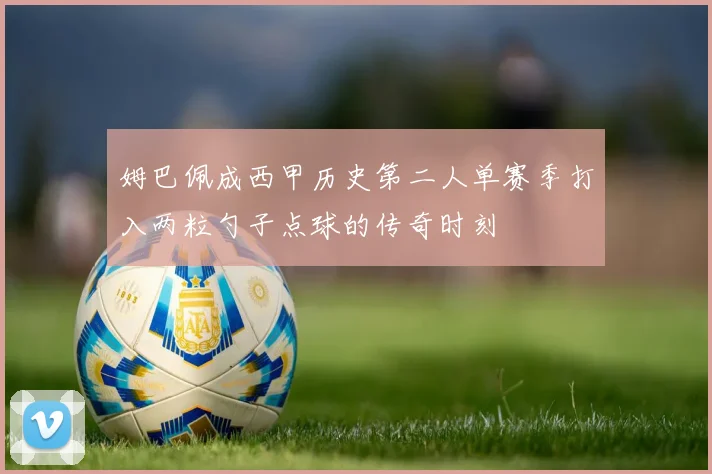 姆巴佩成西甲历史第二人单赛季打入两粒勺子点球的传奇时刻