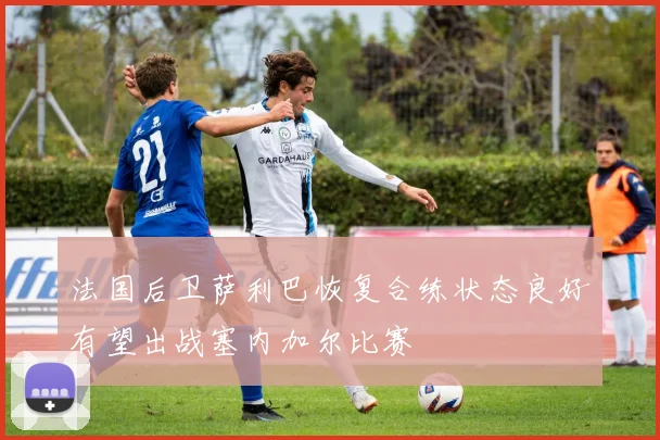 法国后卫萨利巴恢复合练状态良好有望出战塞内加尔比赛
