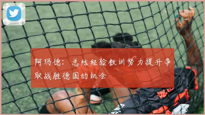 阿玛德：总结经验教训努力提升争取战胜德国的机会