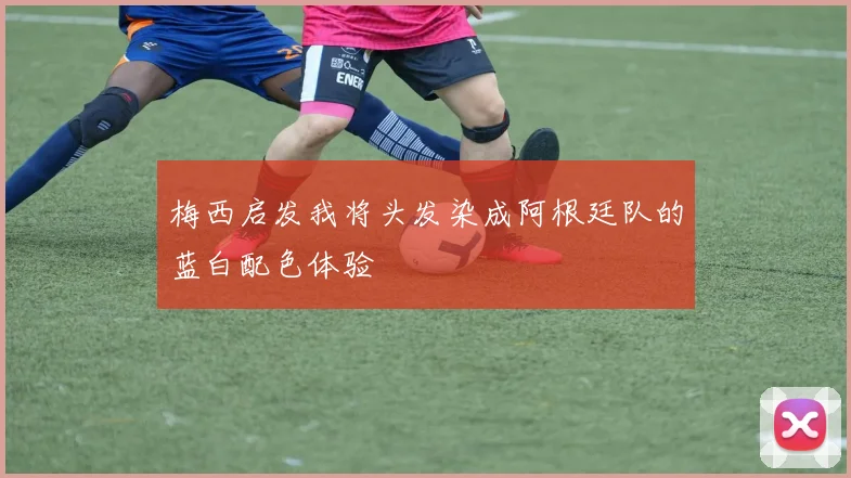 梅西启发我将头发染成阿根廷队的蓝白配色体验