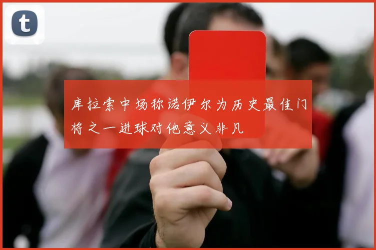 库拉索中场称诺伊尔为历史最佳门将之一进球对他意义非凡