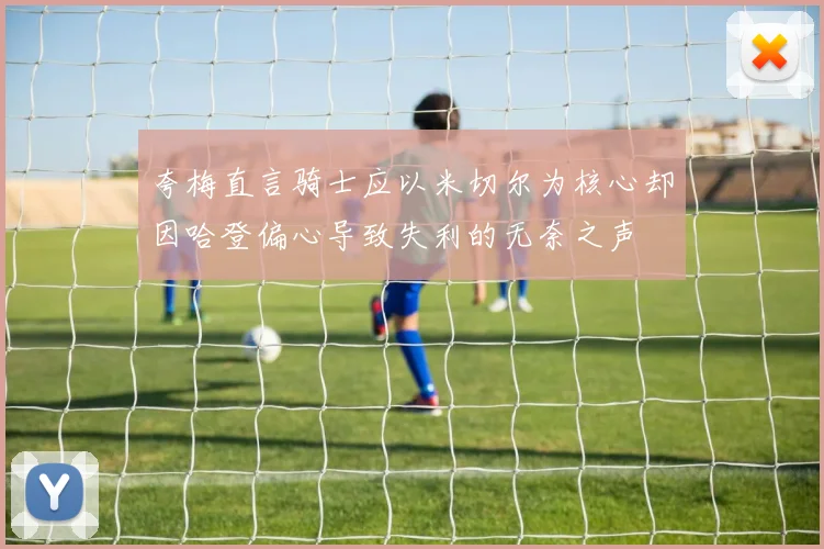 夸梅直言骑士应以米切尔为核心却因哈登偏心导致失利的无奈之声