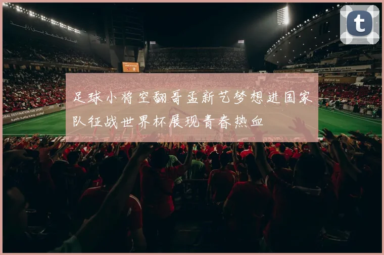 足球小将空翻哥孟新艺梦想进国家队征战世界杯展现青春热血