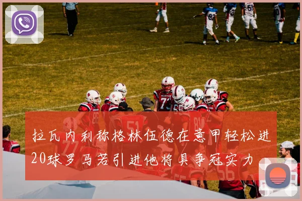 拉瓦内利称格林伍德在意甲轻松进20球罗马若引进他将具争冠实力