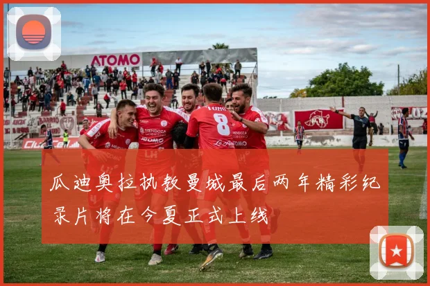 瓜迪奥拉执教曼城最后两年精彩纪录片将在今夏正式上线