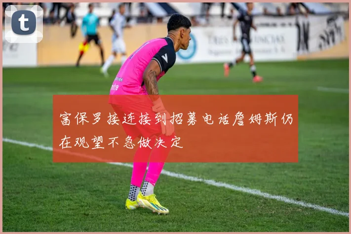 富保罗接连接到招募电话詹姆斯仍在观望不急做决定