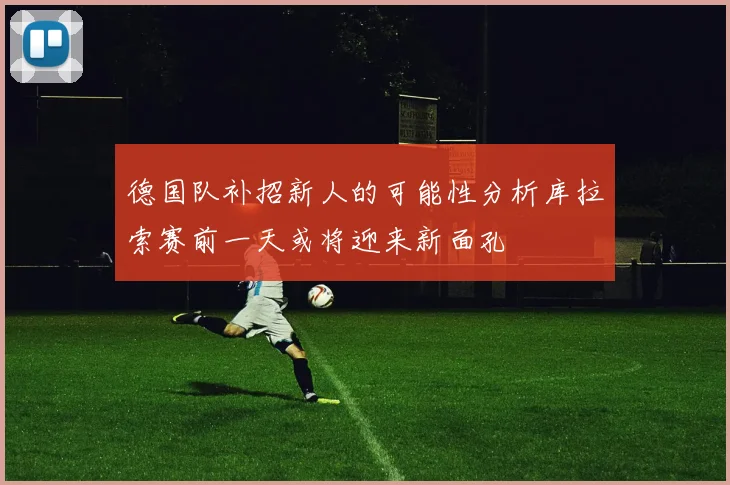 德国队补招新人的可能性分析库拉索赛前一天或将迎来新面孔