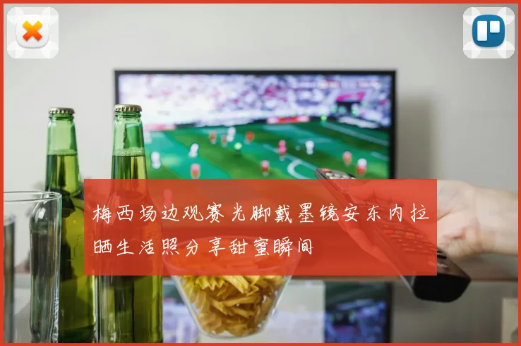 梅西场边观赛光脚戴墨镜安东内拉晒生活照分享甜蜜瞬间