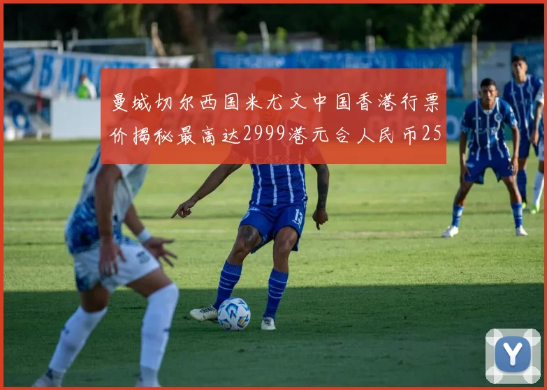 曼城切尔西国米尤文中国香港行票价揭秘最高达2999港元合人民币2598元