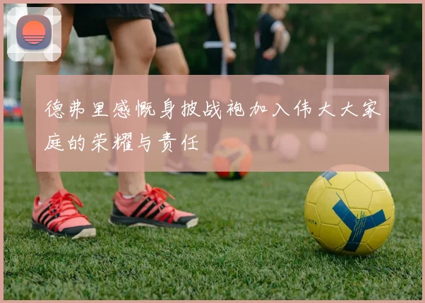 德弗里感慨身披战袍加入伟大大家庭的荣耀与责任